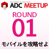 ADC MEETUP ROUND01 モバイルを攻略せよ - Show Logo